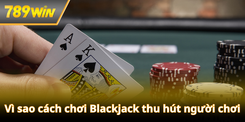 Vì sao cách chơi Blackjack thu hút người chơi